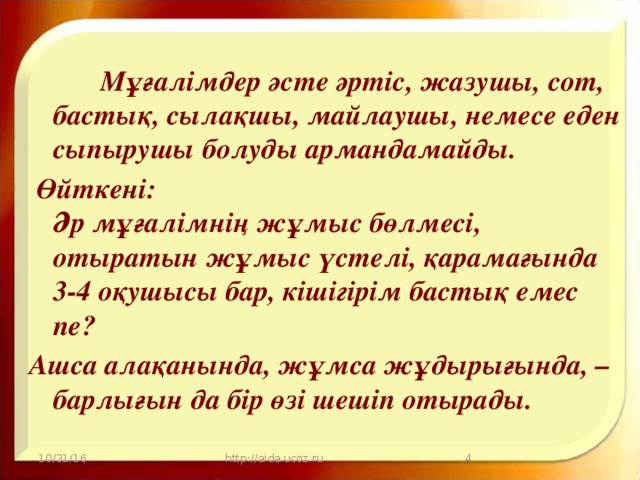 Мұғалімдер әсте әртіс, жазушы, сот, бастық, сылақшы, майлаушы, немесе еден сыпырушы болуды армандамайды.  Өйткені:  Әр мұғалімнің жұмыс бөлмесі, отыратын жұмыс үстелі, қарамағында 3-4 оқушысы бар, кішігірім бастық емес пе? Ашса алақанында, жұмса жұдырығында, – барлығын да бір өзі шешіп отырады.   10/31/16 http://aida.ucoz.ru