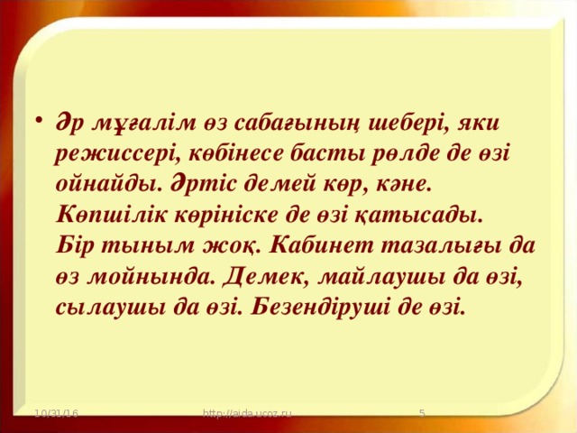 Әр мұғалім өз сабағының шебері, яки режиссері, көбінесе басты рөлде де өзі ойнайды. Әртіс демей көр, кәне. Көпшілік көрініске де өзі қатысады.  Бір тыным жоқ. Кабинет тазалығы да өз мойнында. Демек, майлаушы да өзі, сылаушы да өзі. Безендіруші де өзі.