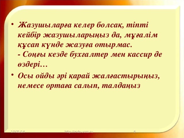 Жазушыларға келер болсақ, тіпті кейбір жазушыларыңыз да, мұғалім құсап күнде жазуға отырмас.  - Соңғы кезде бухгалтер мен кассир де өздері… Осы ойды әрі қарай жалғастырыңыз, немесе ортаға салып, талдаңыз