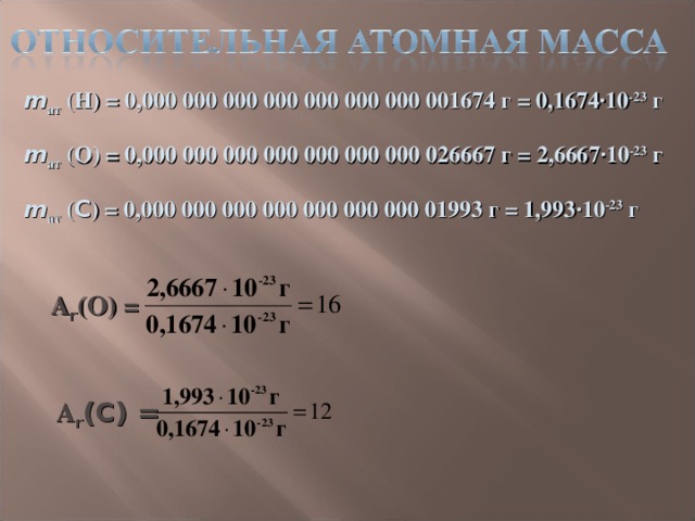 m ат  (Н) = 0,000 000 000 000 000 000 000 001674 г = 0,1674 ∙10 -23 г m ат  (О) = 0,000 000 000 000 000 000 000 026667 г = 2,6667 ∙10 -23 г m ат  ( C ) = 0,000 000 000 000 000 000 000 01993 г = 1,993 ∙10 -23 г А r (О) = А r (C) =