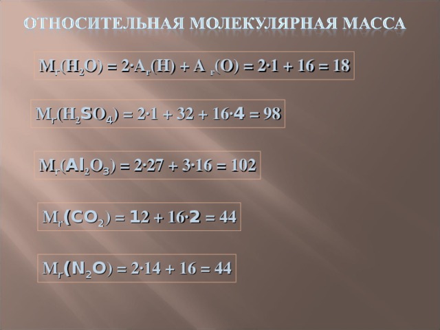 М r (Н 2 О) = 2 ∙ A r (H) + A r (O) = 2∙ 1 + 16 = 18 М r (Н 2 S О 4 ) = 2 ∙1 + 32 + 16 ∙ 4 = 9 8 М r ( Al 2 О 3 ) = 2 ∙ 27 + 3∙16 = 102 М r (CO 2 ) = 1 2 + 16 ∙ 2 = 44 М r (N 2 O ) = 2 ∙1 4 + 16 = 44