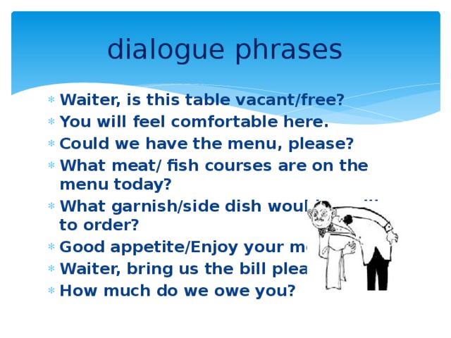dialogue phrases Waiter, is this table vacant/free? You will feel comfortable here. Could we have the menu, please? What meat/ fish courses are on the menu today? What garnish/side dish would you like to order? Good appetite/Enjoy your meal! Waiter, bring us the bill please!  How much do we owe you?