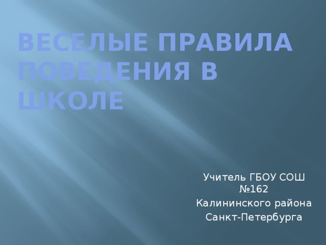 ВЕСЕЛЫЕ ПРАВИЛА ПОВЕДЕНИЯ В ШКОЛЕ Учитель ГБОУ СОШ №162 Калининского района Санкт-Петербурга