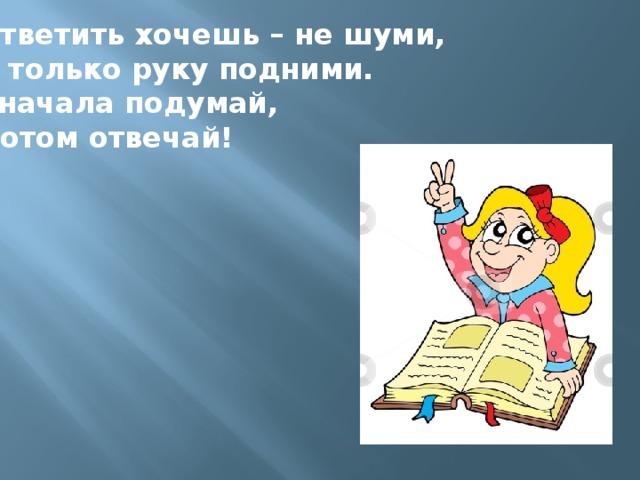 Ответить хочешь – не шуми, А только руку подними. Сначала подумай, Потом отвечай!