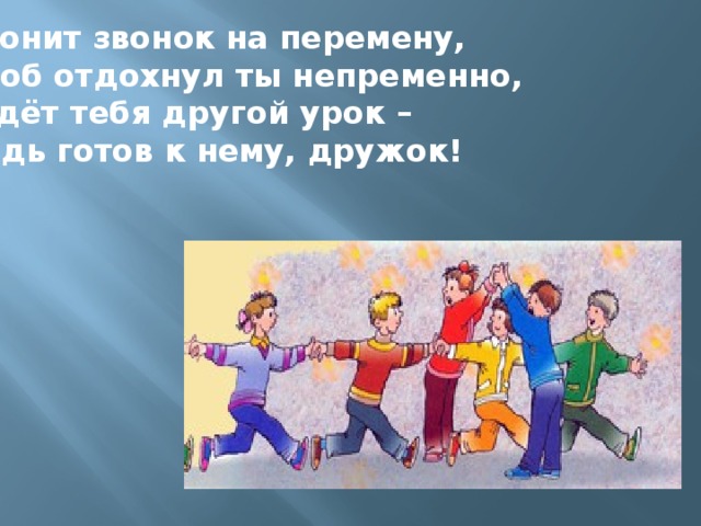 Звонит звонок на перемену, Чтоб отдохнул ты непременно, Ждёт тебя другой урок – Будь готов к нему, дружок!