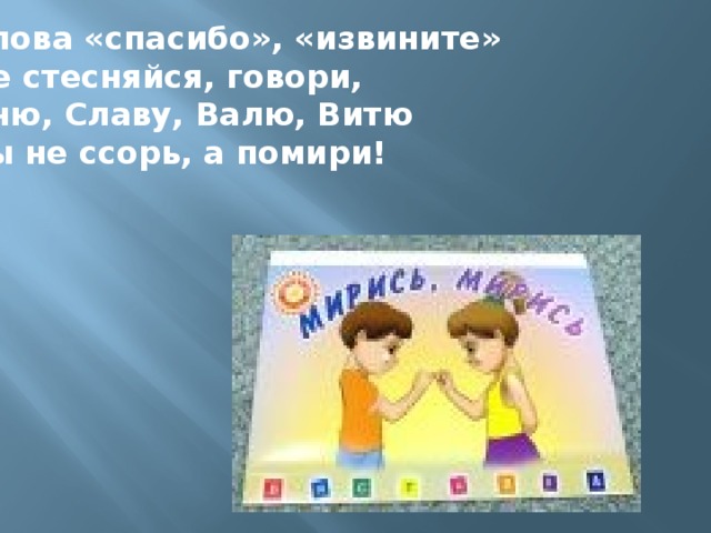 Слова «спасибо», «извините» Не стесняйся, говори, Аню, Славу, Валю, Витю Ты не ссорь, а помири!