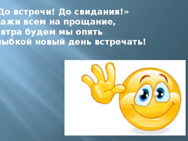 « До встречи! До свидания!» Скажи всем на прощание, Завтра будем мы опять Улыбкой новый день встречать!