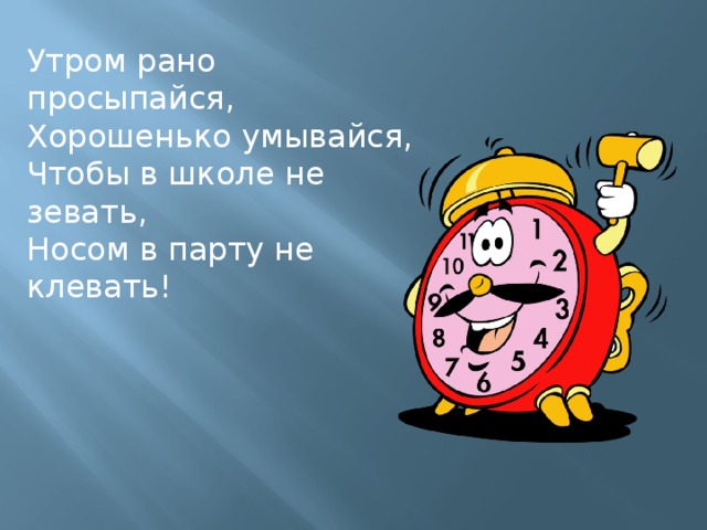 Утром рано просыпайся, Хорошенько умывайся, Чтобы в школе не зевать, Носом в парту не клевать!