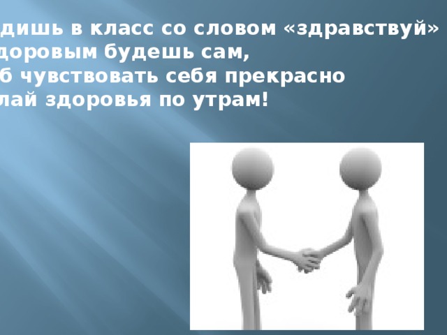 Входишь в класс со словом «здравствуй» И здоровым будешь сам, Чтоб чувствовать себя прекрасно Желай здоровья по утрам!