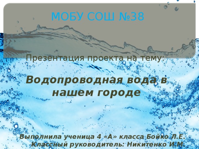 МОБУ СОШ №38 Презентация проекта на тему: Водопроводная вода в нашем городе    Выполнила ученица 4 «А» класса Бойко Л.Е. Классный руководитель: Никитенко И.М.