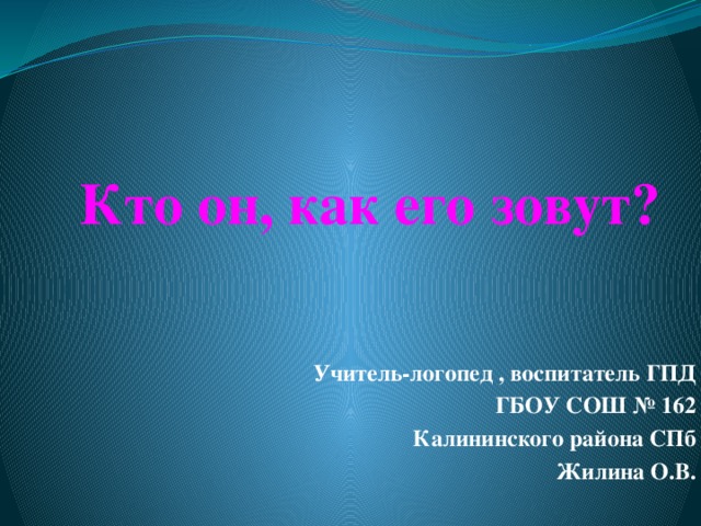 Кто он, как его зовут?    Учитель-логопед , воспитатель ГПД ГБОУ СОШ № 162 Калининского района СПб Жилина О.В.