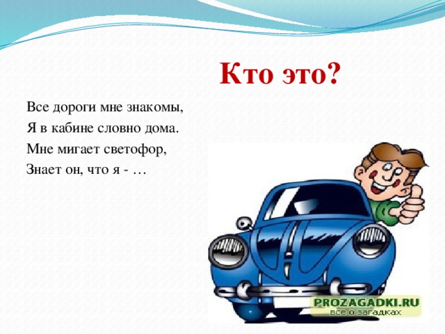 Кто это? Все дороги мне знакомы, Я в кабине словно дома. Мне мигает светофор, Знает он, что я - …