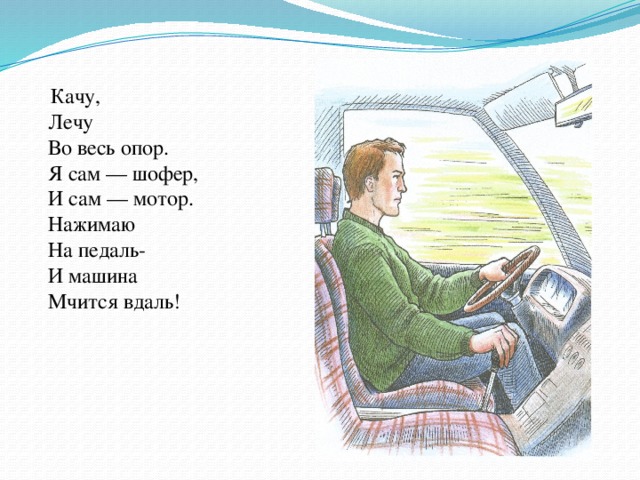 Качу,  Лечу  Во весь опор.  Я сам — шофер,  И сам — мотор.   Нажимаю  На педаль-  И машина  Мчится вдаль!