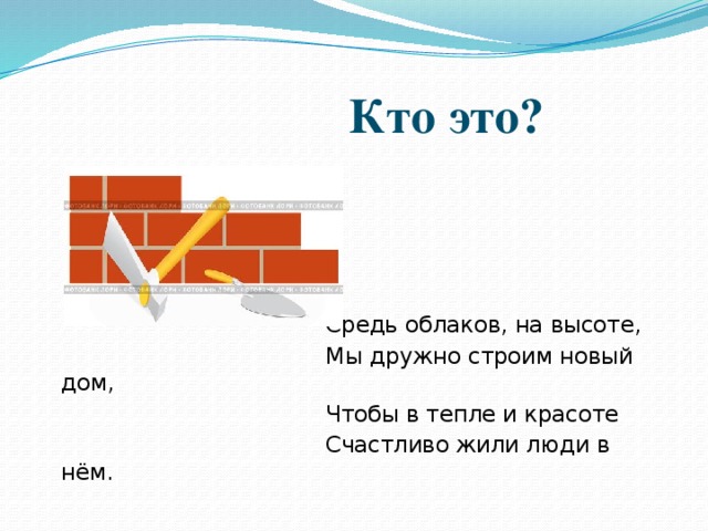 Кто это?  Средь облаков, на высоте,  Мы дружно строим новый дом,  Чтобы в тепле и красоте  Счастливо жили люди в нём.