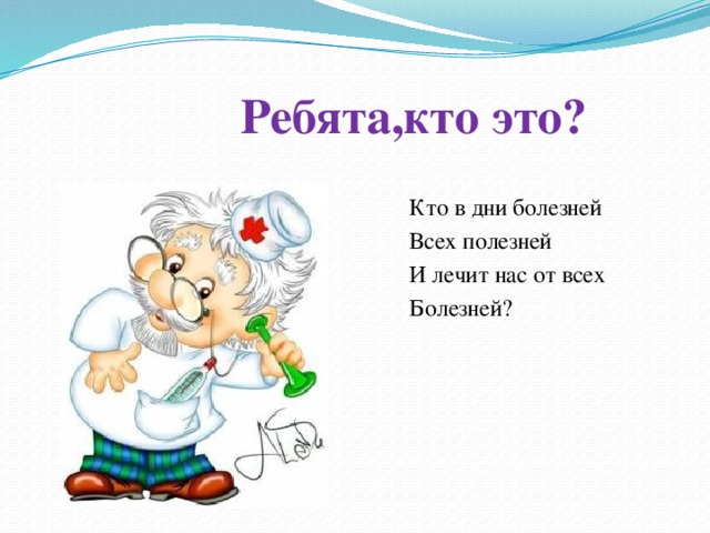 Ребята,кто это?  Кто в дни болезней  Всех полезней  И лечит нас от всех  Болезней?