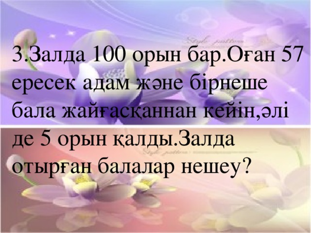 3.Залда 100 орын бар.Оған 57 ересек адам және бірнеше бала жайғасқаннан кейін,әлі де 5 орын қалды.Залда отырған балалар нешеу?