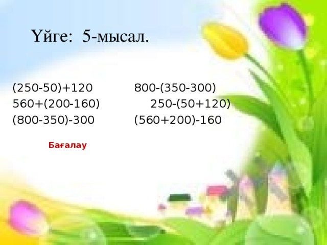 Үйге: 5-мысал. (250-50)+120  800-(350-300)  560+(200-160) 250-(50+120)  (800-350)-300  (560+200)-160 Бағалау