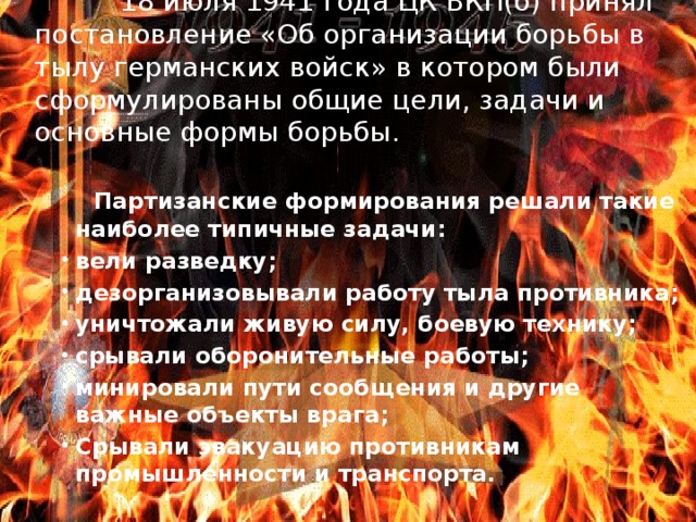 18 июля 1941 года ЦК ВКП(б) принял постановление «Об организации борьбы в тылу германских войск» в котором были сформулированы общие цели, задачи и основные формы борьбы.  Партизанские формирования решали такие наиболее типичные задачи: