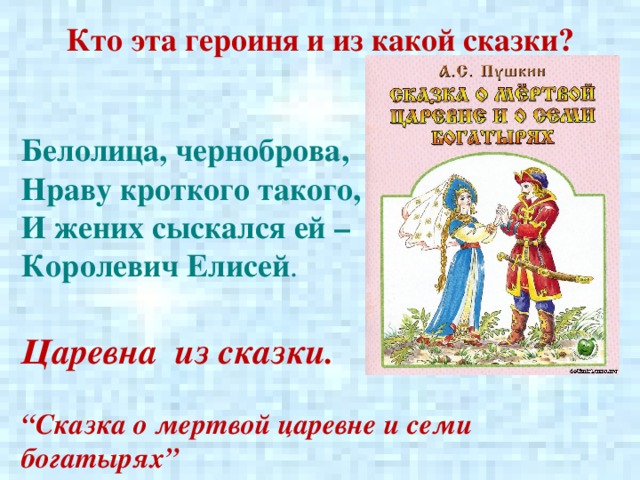 Кто эта героиня и из какой сказки? Белолица, черноброва,  Нраву кроткого такого,  И жених сыскался ей – Королевич Елисей . Царевна из сказки.  “ Сказка о мертвой царевне и семи богатырях”