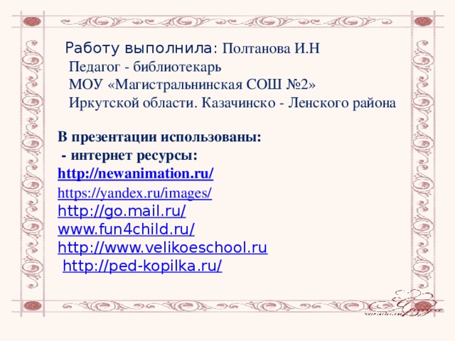 Работу выполнила: Полтанова И.Н  Педагог - библиотекарь  МОУ «Магистральнинская СОШ №2»  Иркутской области. Казачинско - Ленского района В презентации использованы:  - интернет ресурсы: http://newanimation.ru/ https://yandex.ru/images/  http://go.mail.ru/  www.fun4child.ru/ http://www.velikoeschool.ru  http://ped-kopilka.ru/