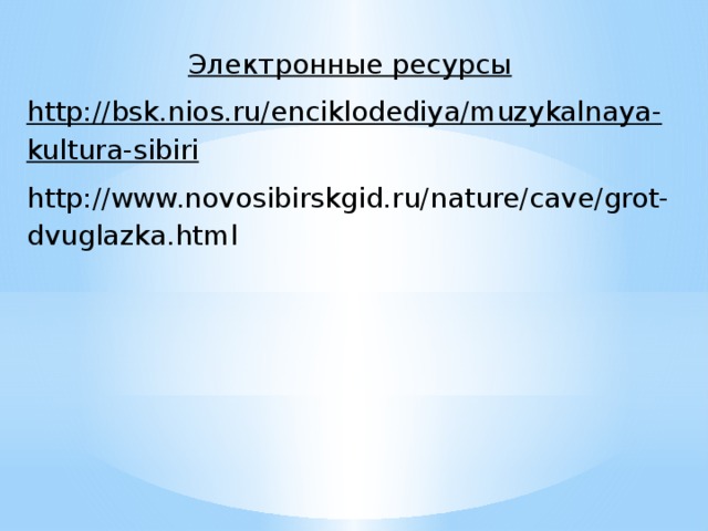 Электронные ресурсы http://bsk.nios.ru/enciklodediya/muzykalnaya-kultura-sibiri http://www.novosibirskgid.ru/nature/cave/grot-dvuglazka.html