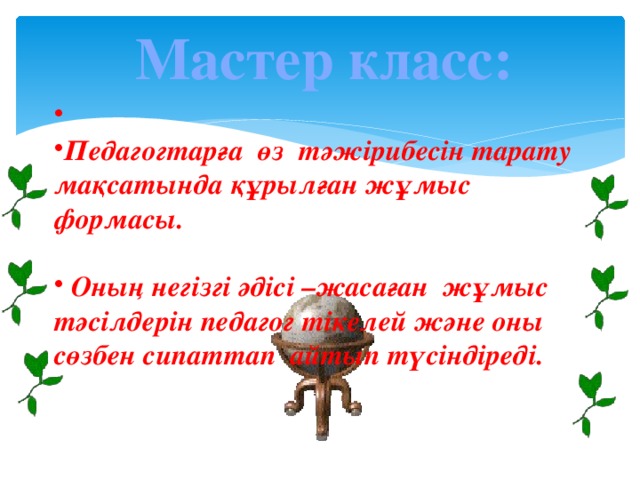 Мастер класс:  Педагогтарға өз тәжірибесін тарату мақсатында құрылған жұмыс формасы.