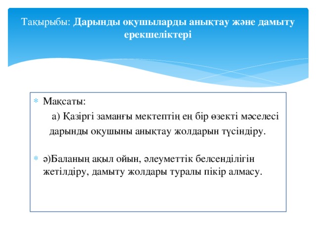 Тақырыбы: Дарынды оқушыларды анықтау және дамыту ерекшеліктері   Мақсаты:  а) Қазіргі заманғы мектептің ең бір өзекті мәселесі  дарынды оқушыны анықтау жолдарын түсіндіру.