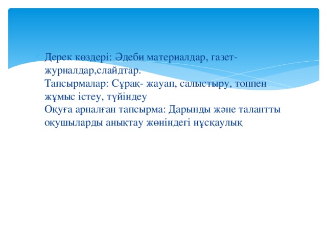 Дерек көздері: Әдеби материалдар, газет-журналдар,слайдтар.   Тапсырмалар: Сұрақ- жауап, салыстыру, топпен жұмыс істеу, түйіндеу  Оқуға арналған тапсырма: Дарынды және талантты оқушыларды анықтау жөніндегі нұсқаулық