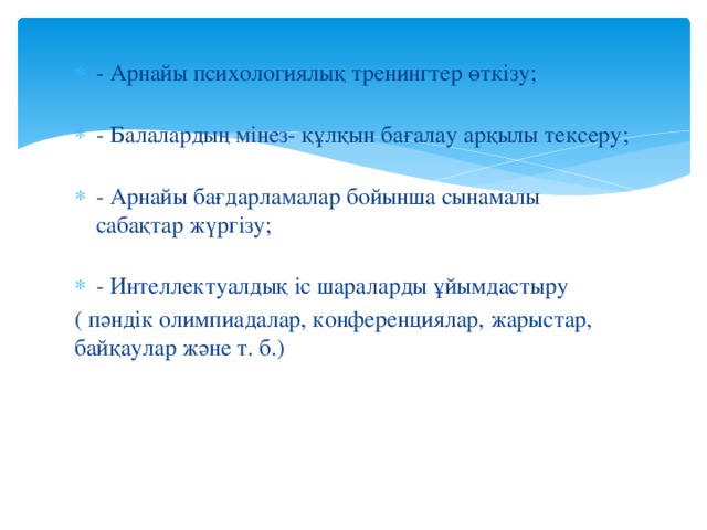 - Арнайы психологиялық тренингтер өткізу;   - Балалардың мінез- құлқын бағалау арқылы тексеру;   - Арнайы бағдарламалар бойынша сынамалы сабақтар жүргізу;   - Интеллектуалдық іс шараларды ұйымдастыру