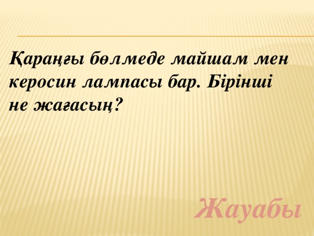 Қараңғы бөлмеде майшам мен керосин лампасы бар. Бірінші не жағасың? Жауабы