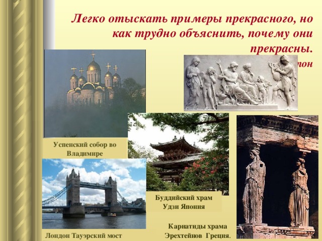 Легко отыскать примеры прекрасного, но как трудно объяснить, почему они прекрасны.   Платон Успенский собор во Владимире Буддийский храм Удзи Япония Кариатиды храма Эрехтейнов Греция . Лондон Тауэрский мост