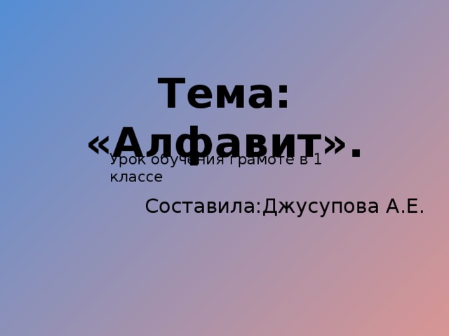 Тема: «Алфавит».   Урок обучения грамоте в 1 классе Составила:Джусупова А.Е.