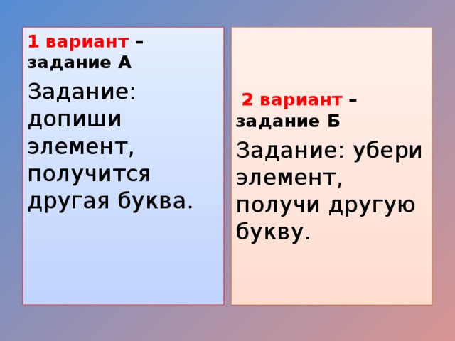 1 вариант – задание А  2 вариант – задание Б Задание: допиши элемент, получится другая буква. Задание: убери элемент, получи другую букву.