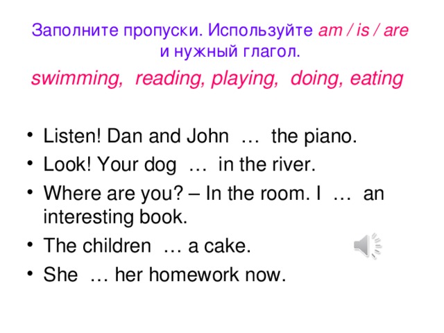 Заполните пропуски. Используйте am / is / are и нужный глагол. swimming, reading, playing, doing, eating
