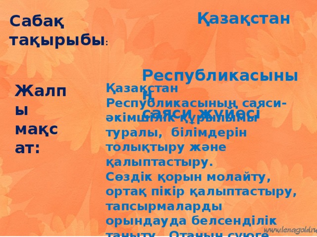 Қазақстан Республикасының  саяси жүйесі Сабақ тақырыбы :      Жалпы мақсат: Қазақстан Республикасының саяси- әкімшілік құрылымы туралы, білімдерін толықтыру және қалыптастыру.   Сөздік қорын молайту, ортақ пікір қалыптастыру, тапсырмаларды орындауда белсенділік таныту.  Отанын сүюге тәрбиелеу .