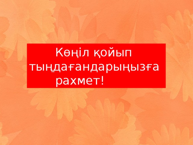 Көңіл қойып тыңдағандарыңызға   рахмет!