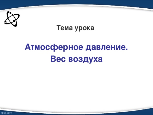 Тема урока  Атмосферное давление. Вес воздуха