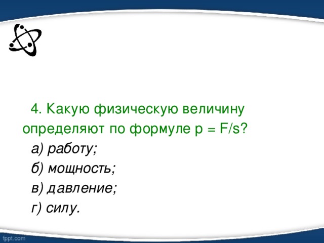 4. Какую физическую величину определяют по формуле р = F/s? а) работу; б) мощность; в) давление; г) силу.