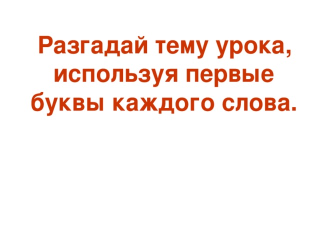 Разгадай тему урока, используя первые буквы каждого слова.