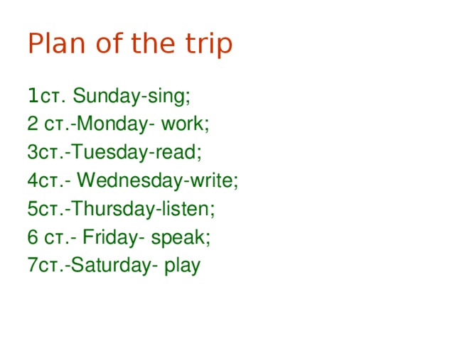 Plan of the trip 1 ст.  Sunday-sing;  2 cт.-Monday- work; 3cт.-Tuesday-read; 4cт.- Wednesday-write; 5ст.-Thursday-listen; 6 ст.- Friday- speak; 7cт.-Saturday- play