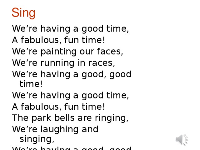 Sing We’re having a good time, A fabulous, fun time! We’re painting our faces, We’re running in races, We’re having a good, good time! We’re having a good time, A fabulous, fun time! The park bells are ringing, We’re laughing and singing, We’re having a good, good time!