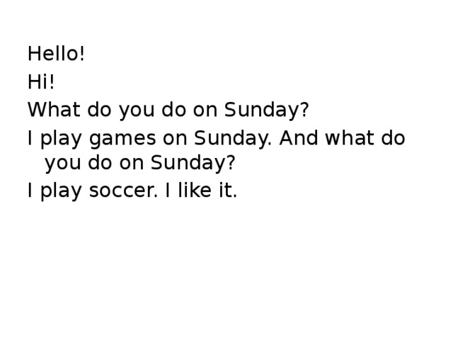 Hello! Hi! What do you do on Sunday? I play games on Sunday. And what do you do on Sunday? I play soccer. I like it.