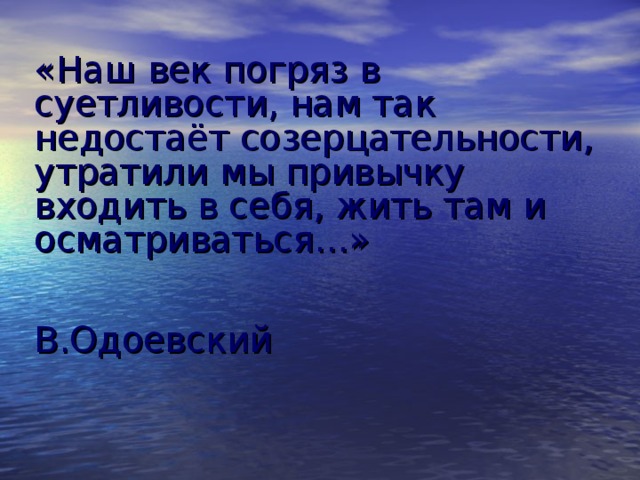 «Наш век погряз в суетливости, нам так недостаёт созерцательности, утратили мы привычку входить в себя, жить там и осматриваться…» В.Одоевский