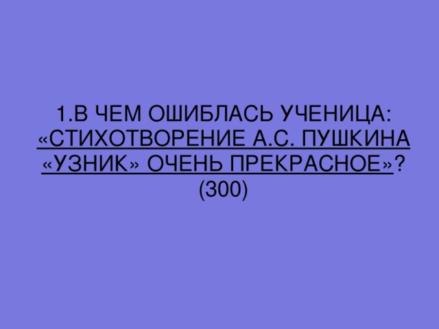 1. В ЧЕМ ОШИБЛАСЬ УЧЕНИЦА: «СТИХОТВОРЕНИЕ А.С. ПУШКИНА «УЗНИК» ОЧЕНЬ ПРЕКРАСНОЕ» ? (300)