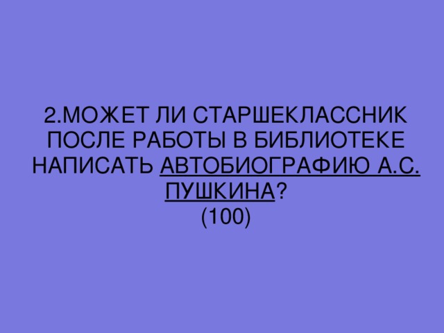 2. МОЖЕТ ЛИ СТАРШЕКЛАССНИК ПОСЛЕ РАБОТЫ В БИБЛИОТЕКЕ НАПИСАТЬ АВТОБИОГРАФИЮ А.С. ПУШКИНА ? (100)