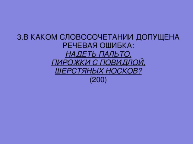 3. В КАКОМ СЛОВОСОЧЕТАНИИ ДОПУЩЕНА РЕЧЕВАЯ ОШИБКА: НАДЕТЬ ПАЛЬТО, ПИРОЖКИ С ПОВИДЛОЙ, ШЕРСТЯНЫХ НОСКОВ? (200)