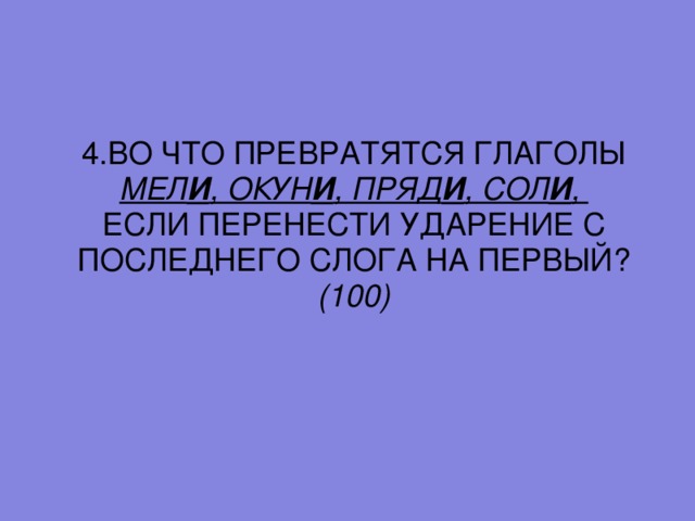 4. ВО ЧТО ПРЕВРАТЯТСЯ ГЛАГОЛЫ МЕЛ И , ОКУН И , ПРЯД И , СОЛ И , ЕСЛИ ПЕРЕНЕСТИ УДАРЕНИЕ С ПОСЛЕДНЕГО СЛОГА НА ПЕРВЫЙ? (100)