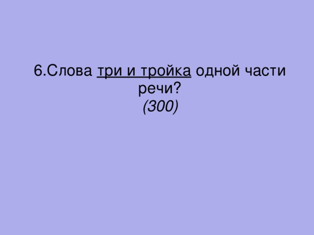 6.Слова три и тройка одной части речи? (300)