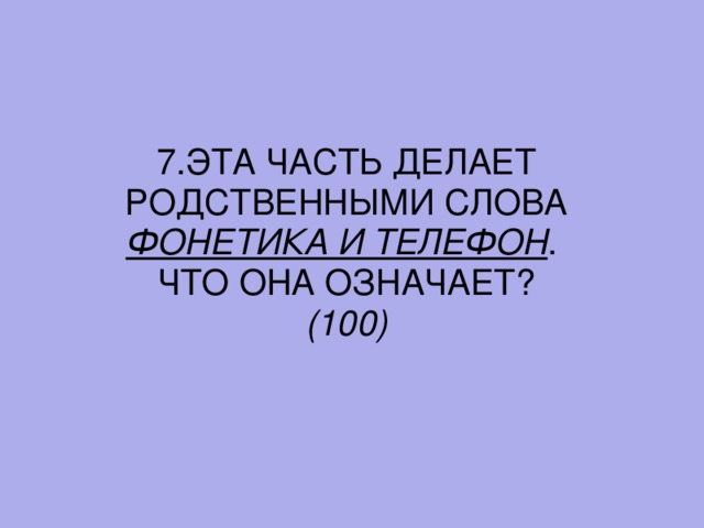 7. ЭТА ЧАСТЬ ДЕЛАЕТ РОДСТВЕННЫМИ СЛОВА ФОНЕТИКА И ТЕЛЕФОН . ЧТО ОНА ОЗНАЧАЕТ? (100)