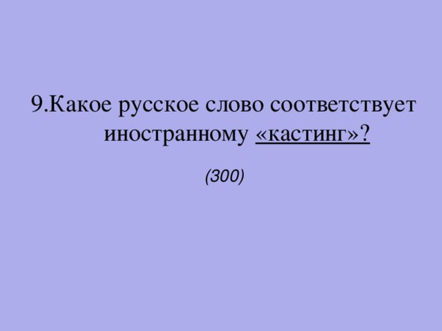 9.Какое русское слово соответствует иностранному «кастинг»? (300)